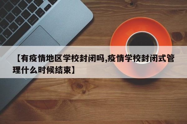 【有疫情地区学校封闭吗,疫情学校封闭式管理什么时候结束】