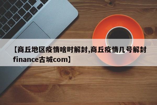 【商丘地区疫情啥时解封,商丘疫情几号解封 finance古城com】