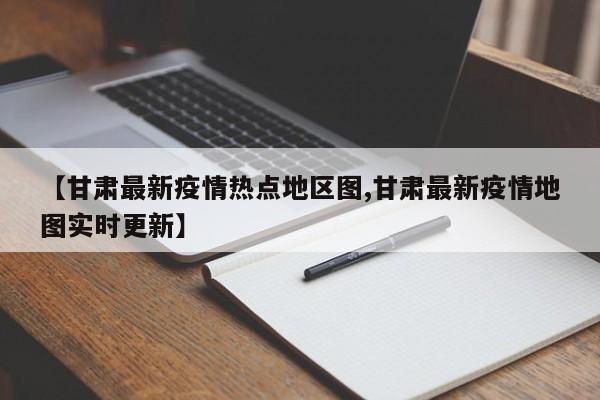 【甘肃最新疫情热点地区图,甘肃最新疫情地图实时更新】