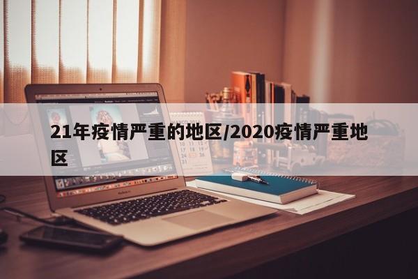21年疫情严重的地区/2020疫情严重地区