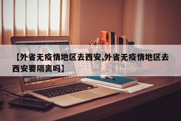 【外省无疫情地区去西安,外省无疫情地区去西安要隔离吗】