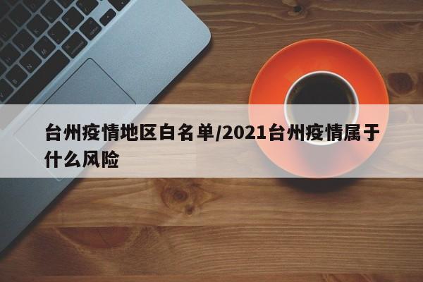台州疫情地区白名单/2021台州疫情属于什么风险