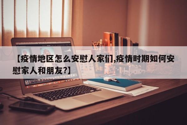 【疫情地区怎么安慰人家们,疫情时期如何安慰家人和朋友?】