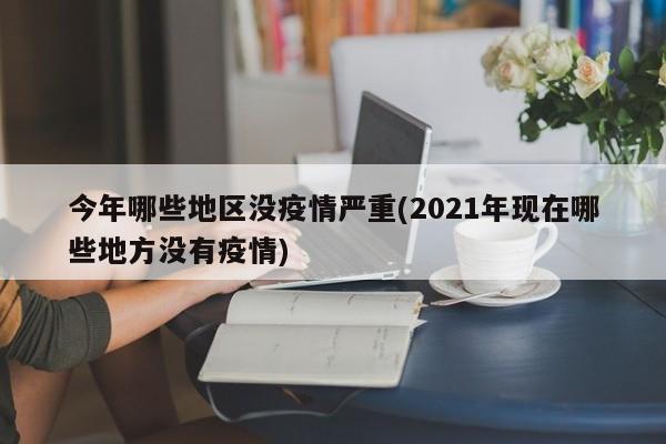 今年哪些地区没疫情严重(2021年现在哪些地方没有疫情)