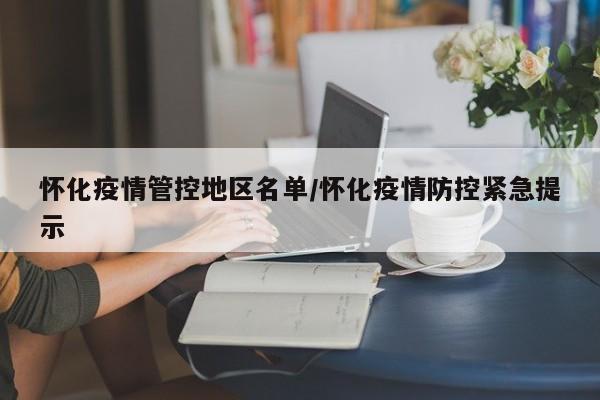 怀化疫情管控地区名单/怀化疫情防控紧急提示