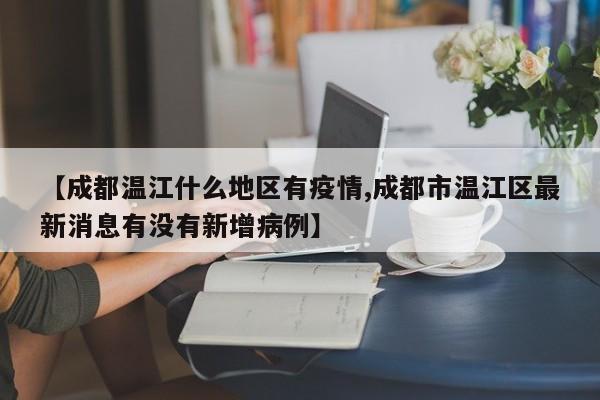 【成都温江什么地区有疫情,成都市温江区最新消息有没有新增病例】