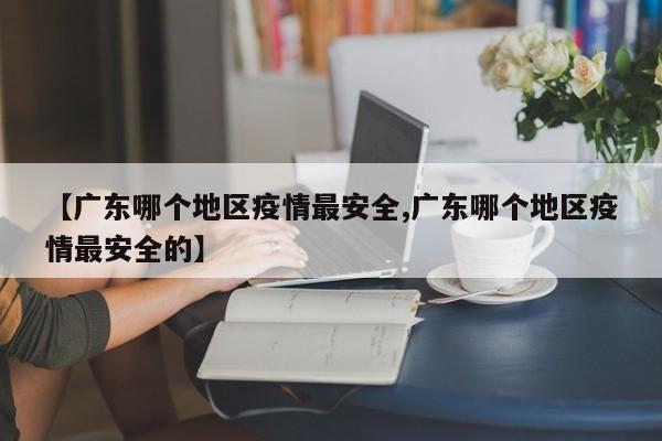 【广东哪个地区疫情最安全,广东哪个地区疫情最安全的】