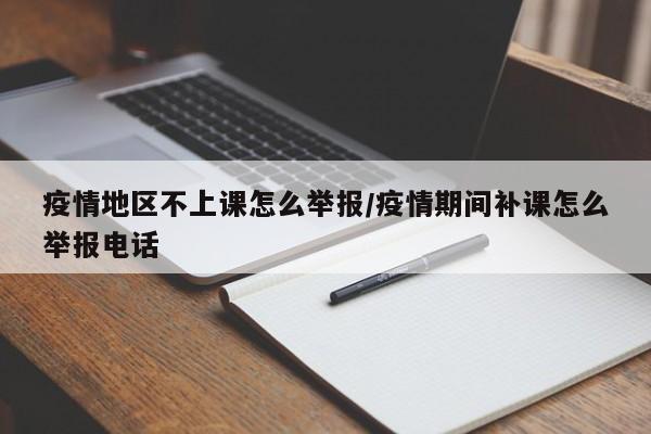 疫情地区不上课怎么举报/疫情期间补课怎么举报电话