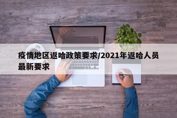 疫情地区返哈政策要求/2021年返哈人员最新要求