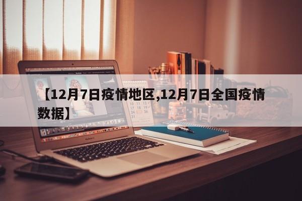 【12月7日疫情地区,12月7日全国疫情数据】