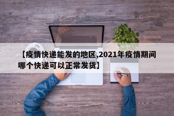 【疫情快递能发的地区,2021年疫情期间哪个快递可以正常发货】