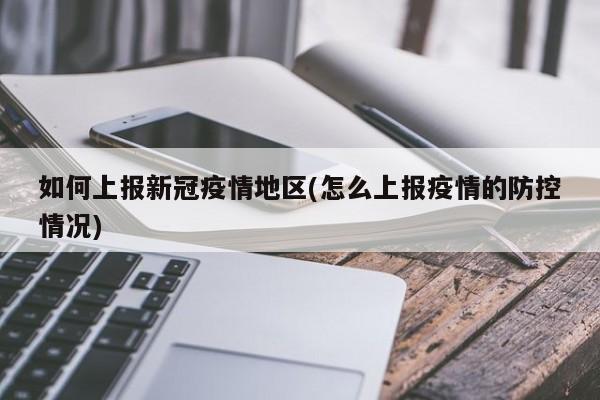 如何上报新冠疫情地区(怎么上报疫情的防控情况)