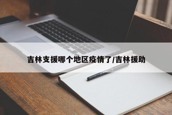 吉林支援哪个地区疫情了/吉林援助