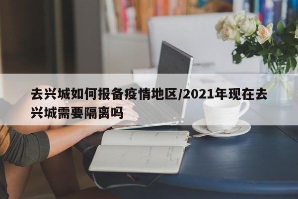 去兴城如何报备疫情地区/2021年现在去兴城需要隔离吗