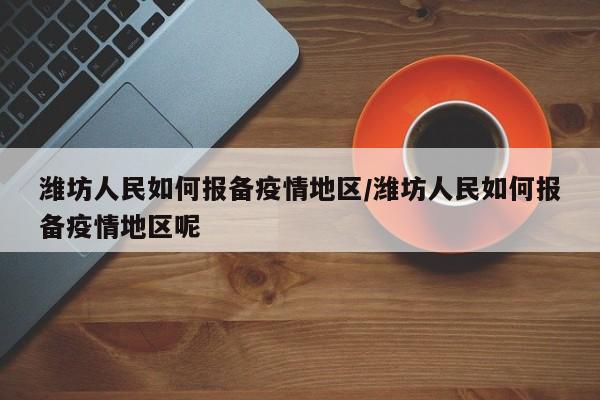 潍坊人民如何报备疫情地区/潍坊人民如何报备疫情地区呢
