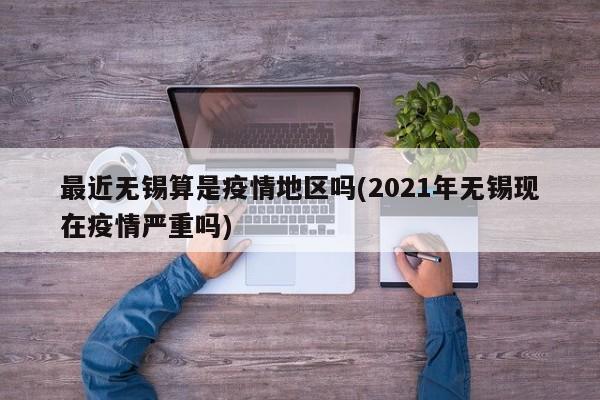 最近无锡算是疫情地区吗(2021年无锡现在疫情严重吗)