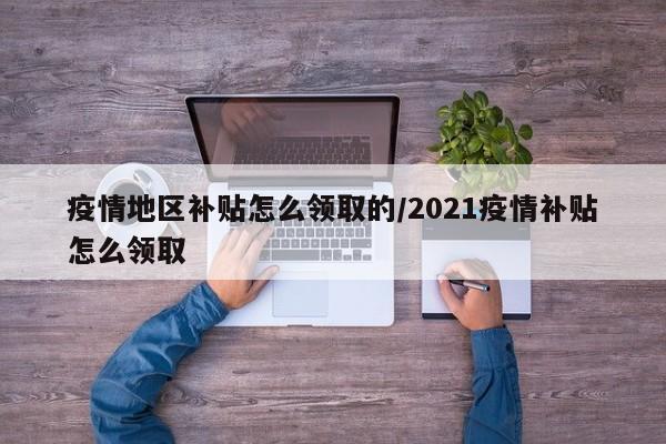 疫情地区补贴怎么领取的/2021疫情补贴怎么领取