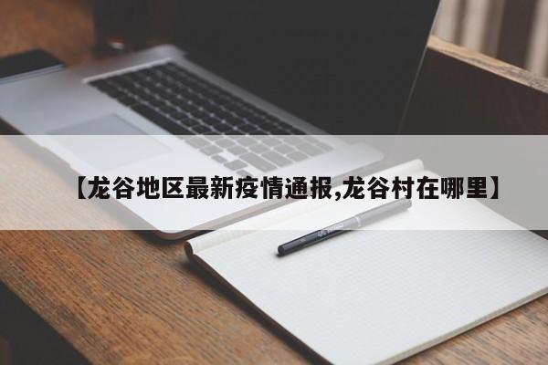 【龙谷地区最新疫情通报,龙谷村在哪里】
